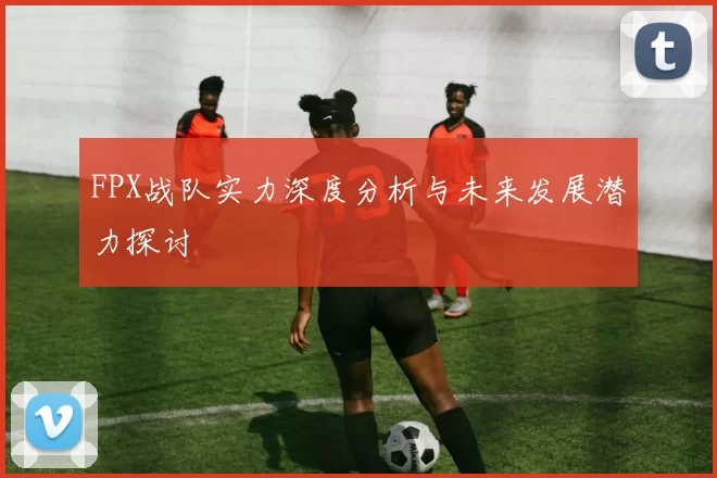 FPX战队实力深度分析与未来发展潜力探讨