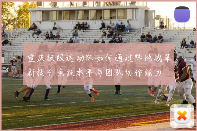 重庆极限运动队如何通过阵地战革新提升竞技水平与团队协作能力