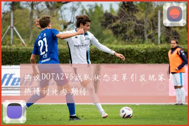 热议DOTA2V5战队状态变革引发玩家热情讨论与期待