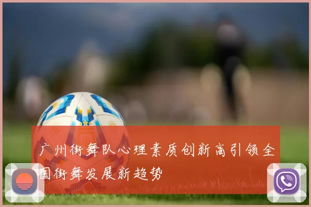 广州街舞队心理素质创新高引领全国街舞发展新趋势