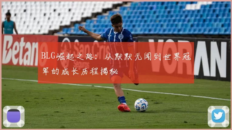 BLG崛起之路：从默默无闻到世界冠军的成长历程揭秘