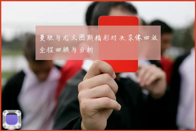 曼联与尤文图斯精彩对决录像回放全程回顾与分析