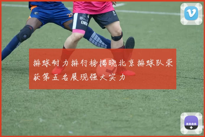 排球耐力排行榜揭晓北京排球队荣获第五名展现强大实力