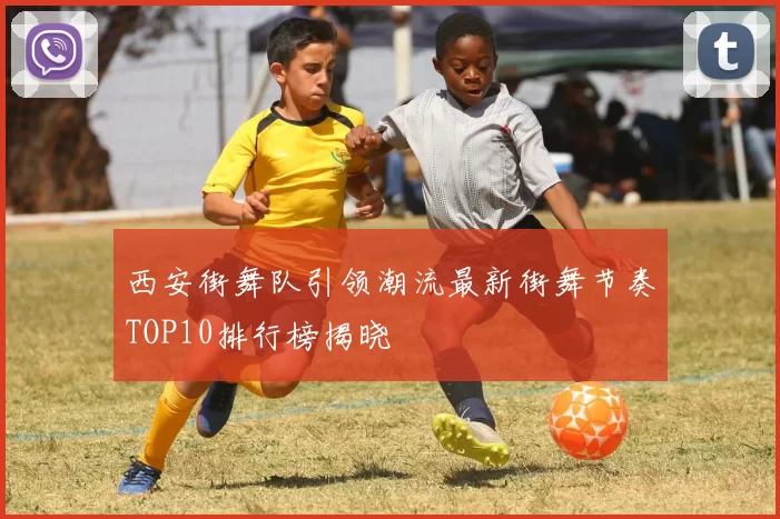 西安街舞队引领潮流最新街舞节奏TOP10排行榜揭晓