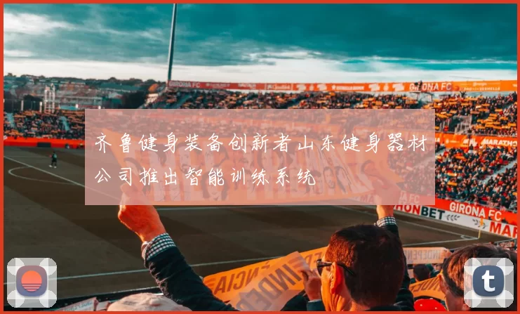 齐鲁健身装备创新者山东健身器材公司推出智能训练系统