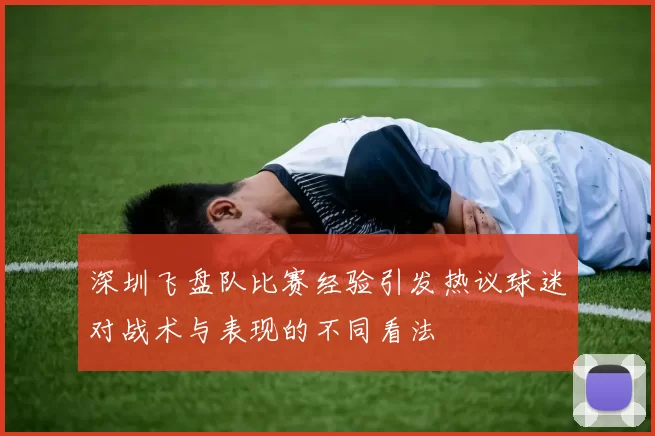 深圳飞盘队比赛经验引发热议球迷对战术与表现的不同看法
