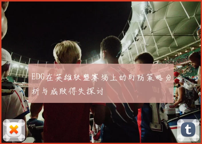 EDG在英雄联盟赛场上的盯防策略分析与成败得失探讨