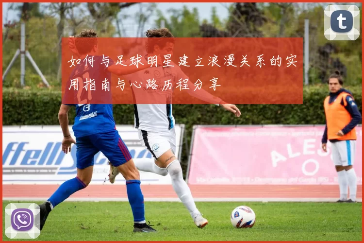 如何与足球明星建立浪漫关系的实用指南与心路历程分享
