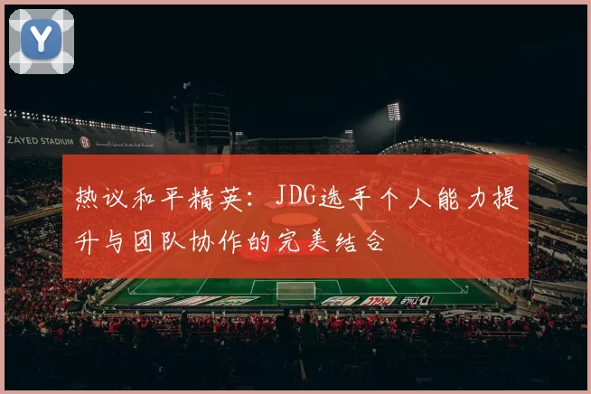 热议和平精英：JDG选手个人能力提升与团队协作的完美结合