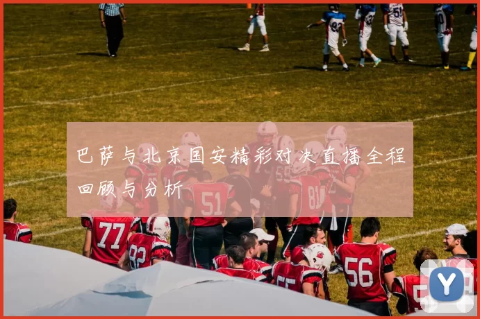 巴萨与北京国安精彩对决直播全程回顾与分析
