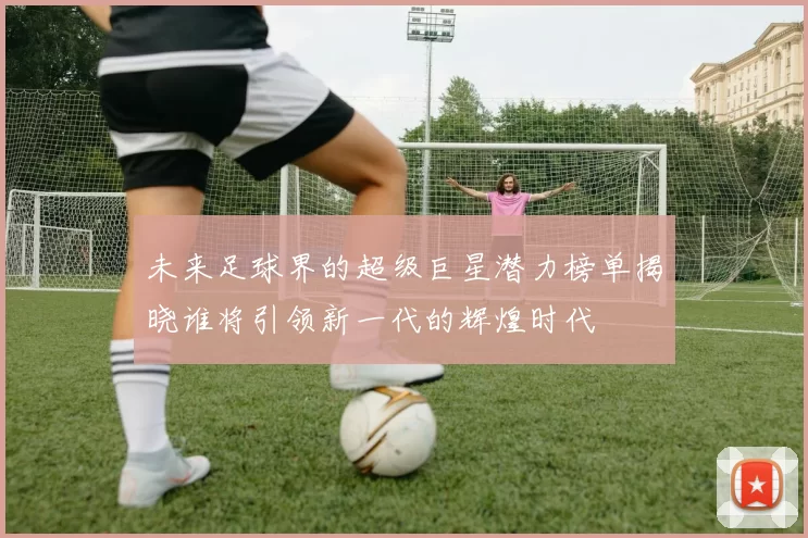 未来足球界的超级巨星潜力榜单揭晓谁将引领新一代的辉煌时代