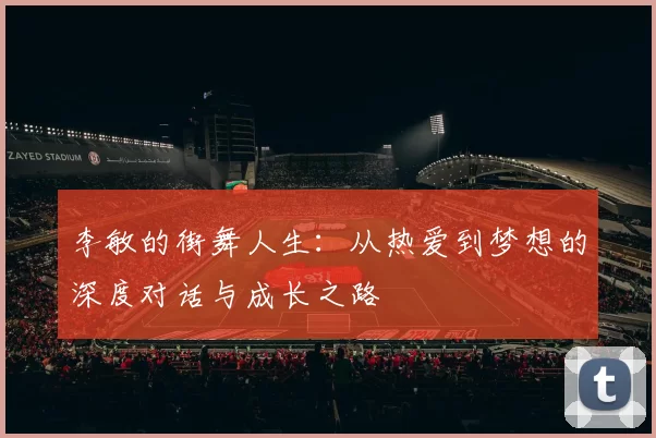 李敏的街舞人生：从热爱到梦想的深度对话与成长之路
