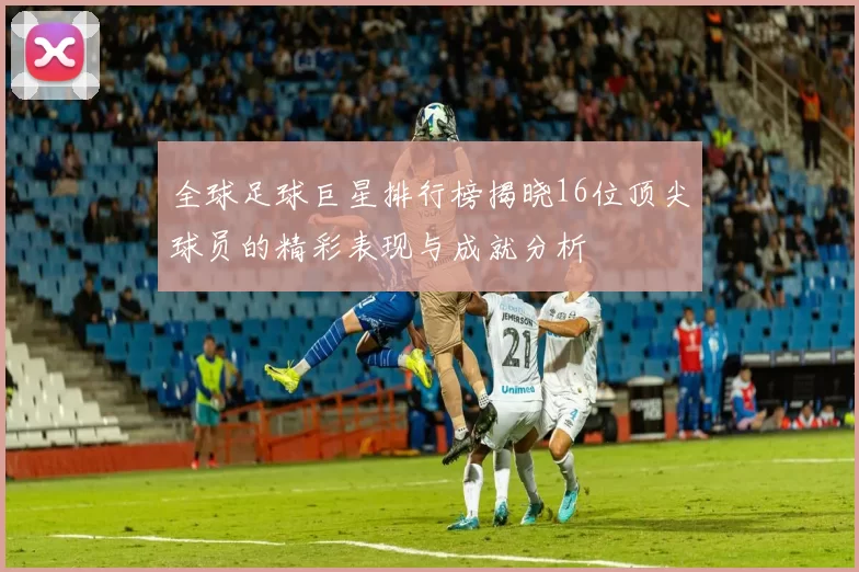 全球足球巨星排行榜揭晓16位顶尖球员的精彩表现与成就分析