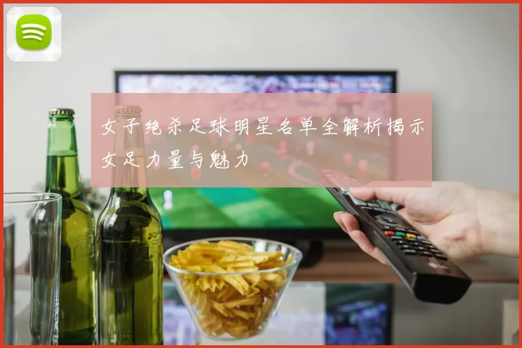 女子绝杀足球明星名单全解析揭示女足力量与魅力