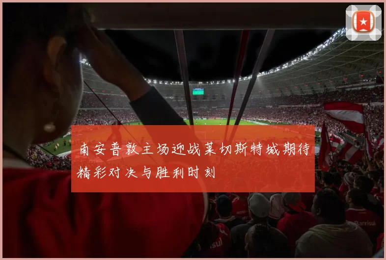 南安普敦主场迎战莱切斯特城期待精彩对决与胜利时刻