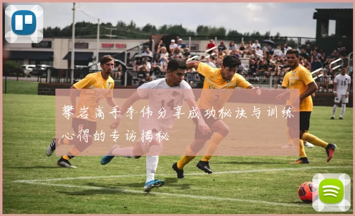 攀岩高手李伟分享成功秘诀与训练心得的专访揭秘