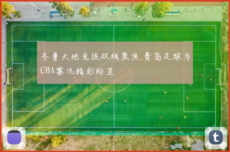 齐鲁大地竞技双线聚焦 青岛足球与CBA赛况精彩纷呈