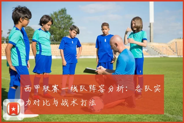 西甲联赛一线队阵容分析：各队实力对比与战术打法