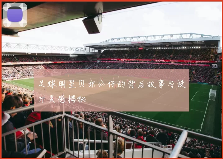足球明星贝尔公仔的背后故事与设计灵感揭秘