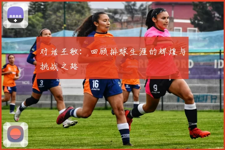 对话王敏：回顾排球生涯的辉煌与挑战之路