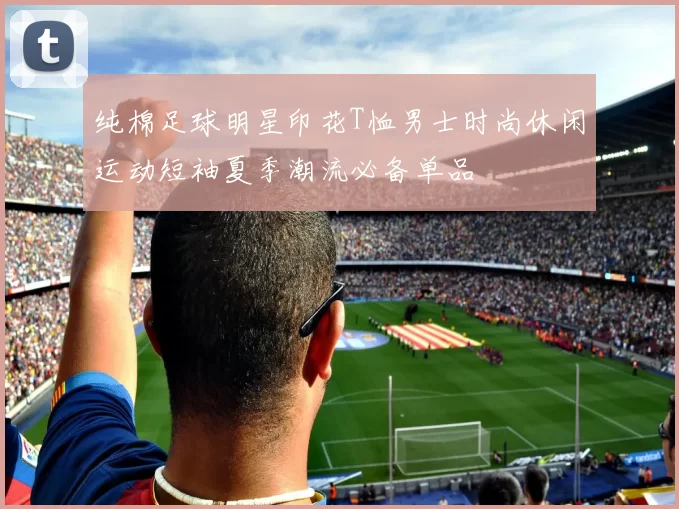 纯棉足球明星印花T恤男士时尚休闲运动短袖夏季潮流必备单品