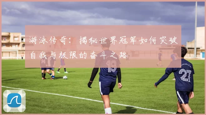 游泳传奇：揭秘世界冠军如何突破自我与极限的奋斗之路