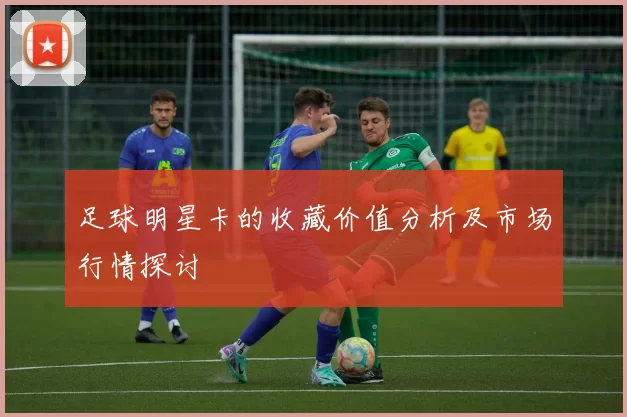 足球明星卡的收藏价值分析及市场行情探讨