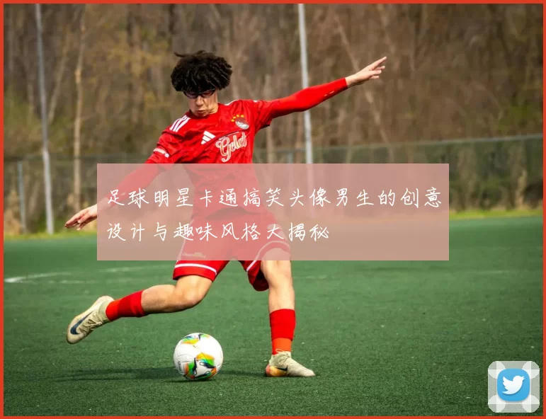 足球明星卡通搞笑头像男生的创意设计与趣味风格大揭秘
