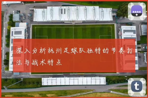 深入分析杭州足球队独特的节奏打法与战术特点