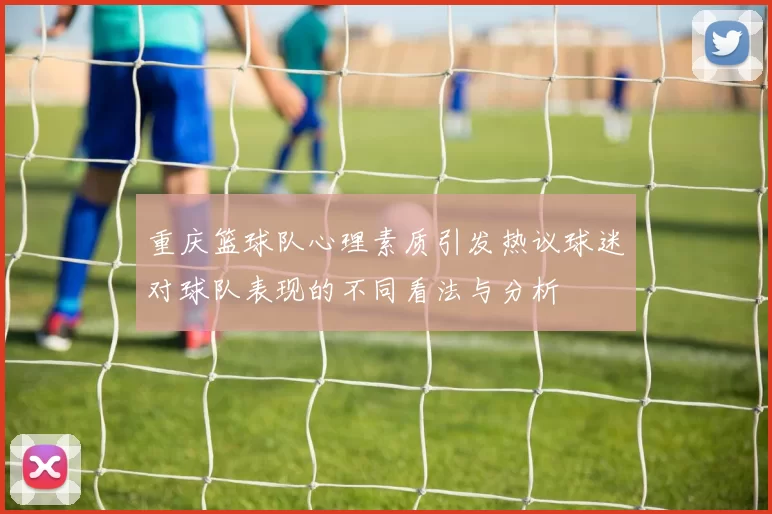 重庆篮球队心理素质引发热议球迷对球队表现的不同看法与分析