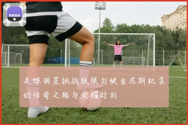 足球明星挑战极限打破吉尼斯纪录的传奇之路与荣耀时刻