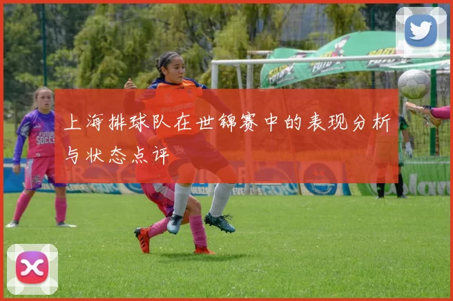 上海排球队在世锦赛中的表现分析与状态点评