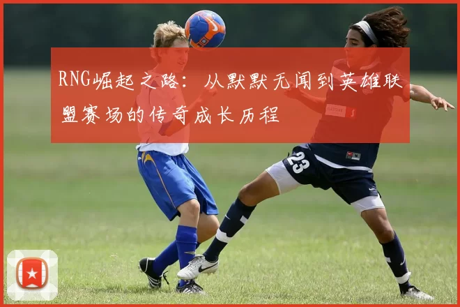 RNG崛起之路：从默默无闻到英雄联盟赛场的传奇成长历程