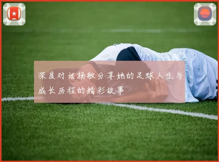 深度对话杨敏分享她的足球人生与成长历程的精彩故事