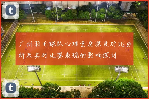 广州羽毛球队心理素质深度对比分析及其对比赛表现的影响探讨
