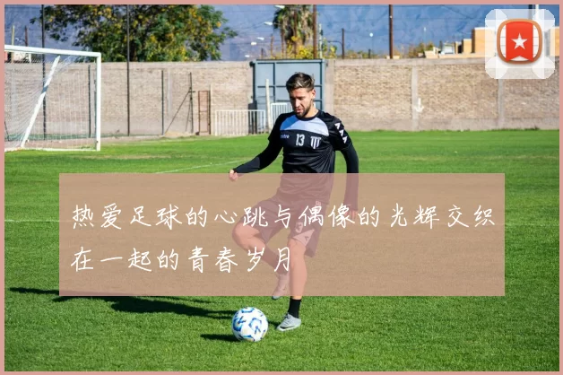 热爱足球的心跳与偶像的光辉交织在一起的青春岁月