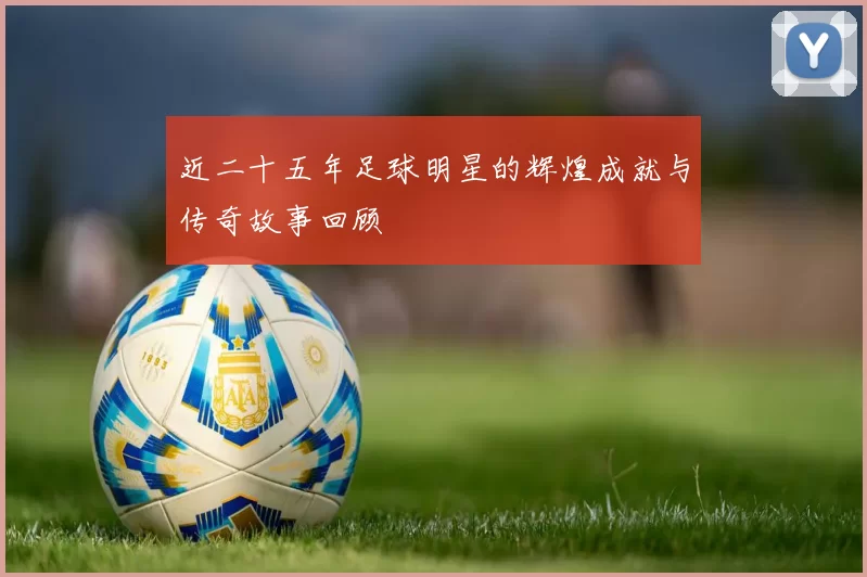 近二十五年足球明星的辉煌成就与传奇故事回顾