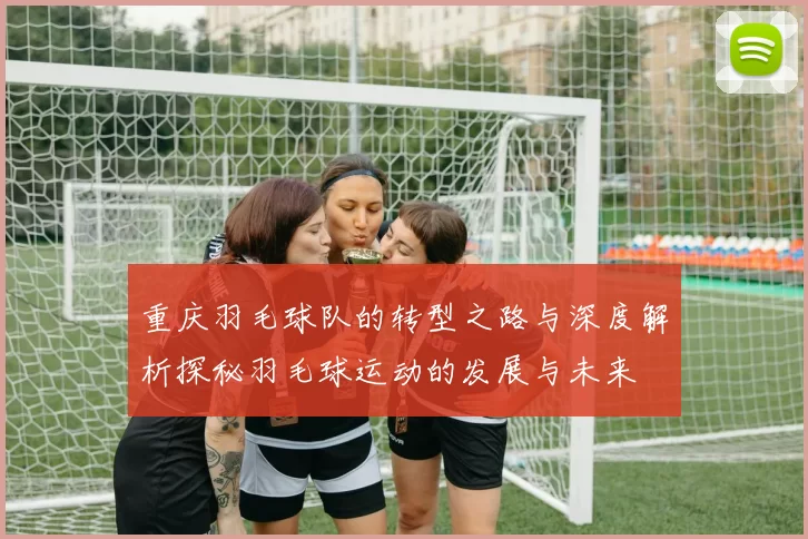 重庆羽毛球队的转型之路与深度解析探秘羽毛球运动的发展与未来