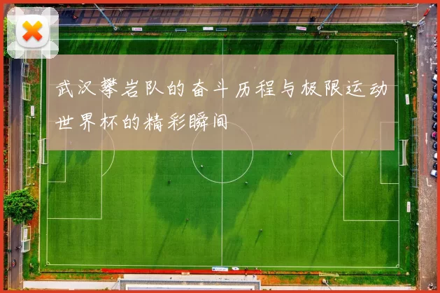 武汉攀岩队的奋斗历程与极限运动世界杯的精彩瞬间