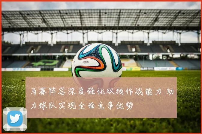 马赛阵容深度强化双线作战能力 助力球队实现全面竞争优势