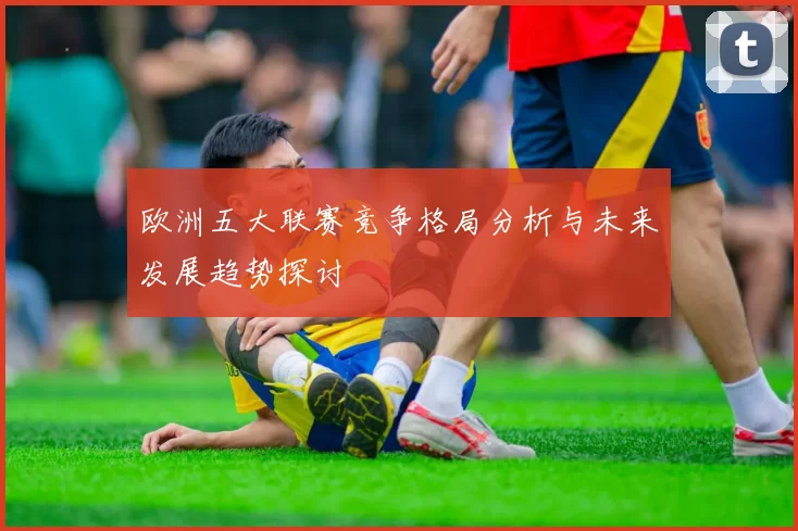 欧洲五大联赛竞争格局分析与未来发展趋势探讨