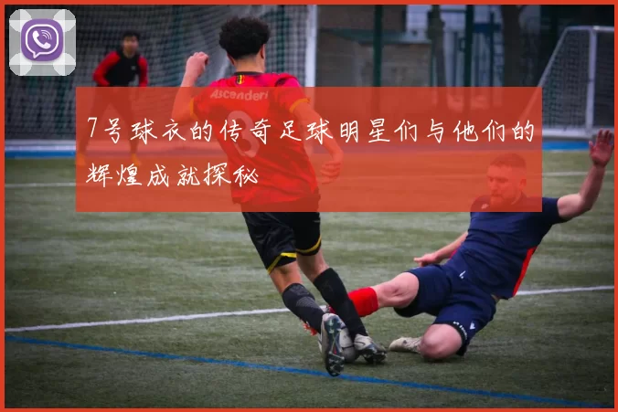 7号球衣的传奇足球明星们与他们的辉煌成就探秘