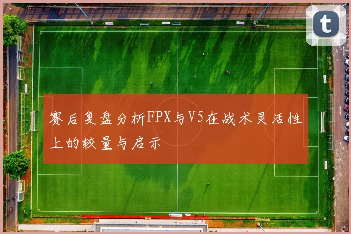 赛后复盘分析FPX与V5在战术灵活性上的较量与启示