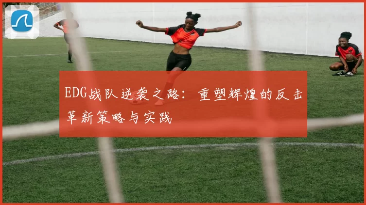 EDG战队逆袭之路：重塑辉煌的反击革新策略与实践
