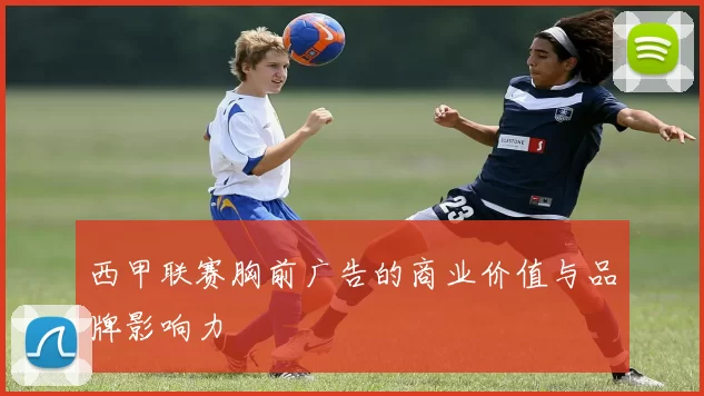 西甲联赛胸前广告的商业价值与品牌影响力