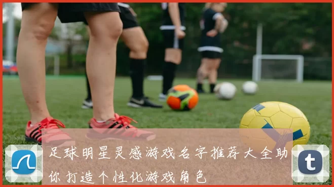 足球明星灵感游戏名字推荐大全助你打造个性化游戏角色