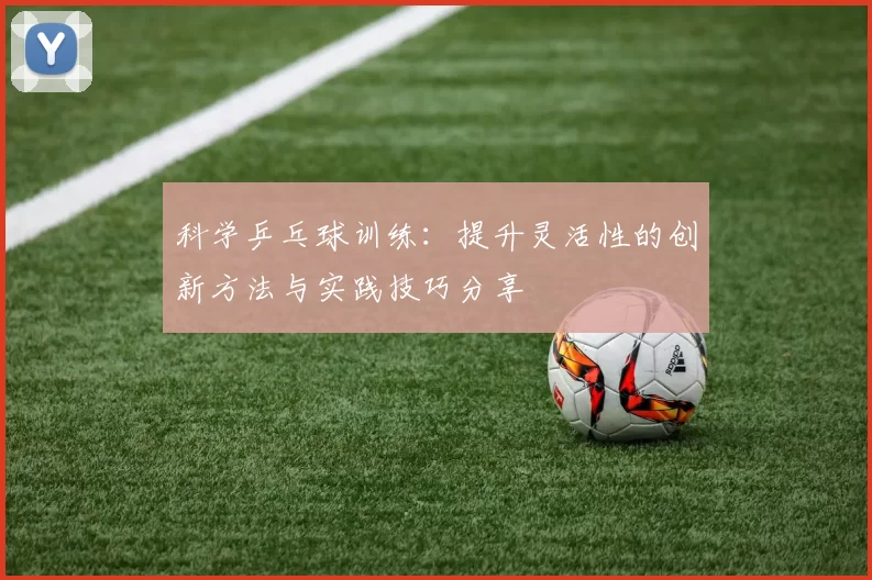 科学乒乓球训练：提升灵活性的创新方法与实践技巧分享