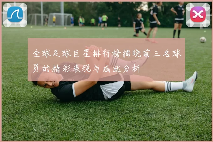 全球足球巨星排行榜揭晓前三名球员的精彩表现与成就分析