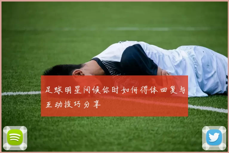 足球明星问候你时如何得体回复与互动技巧分享