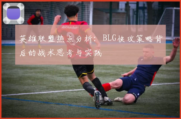 英雄联盟热点分析：BLG快攻策略背后的战术思考与实践